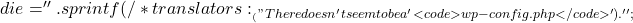 die = '' . sprintf( 		/* translators: %s: wp-config.php */ 		__( "There doesn't seem to be a %s file. It is needed before the installation can continue." ), 		'<code>wp-config.php</code>' 	) . '';