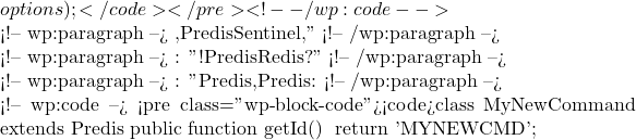 options);</code></pre> <!-- /wp:code -->  <!-- wp:paragraph --> 这样,Predis就会自动通过Sentinel发现主从节点,并处理故障转移等复杂情况。" <!-- /wp:paragraph -->  <!-- wp:paragraph --> 米小饭: "太神奇了!Predis真的是个功能强大的库啊。那如果我想添加一个Redis还不支持的新命令呢?" <!-- /wp:paragraph -->  <!-- wp:paragraph --> 步子哥: "Predis允许你自定义命令。你可以创建一个新的命令类,然后将它注册到Predis的命令工厂中。比如: <!-- /wp:paragraph -->  <!-- wp:code --> <pre class="wp-block-code"><code>class MyNewCommand extends Predis\Command\Command {     public function getId()     {         return 'MYNEWCMD';     } }