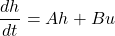 \[\frac{dh}{dt} = Ah + Bu\]