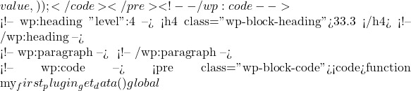 value,         )     ); }</code></pre> <!-- /wp:code -->  <!-- wp:heading {"level":4} --> <h4 class="wp-block-heading">33.3 查询数据</h4> <!-- /wp:heading -->  <!-- wp:paragraph --> 从自定义表中查询数据： <!-- /wp:paragraph -->  <!-- wp:code --> <pre class="wp-block-code"><code>function my_first_plugin_get_data() {     global