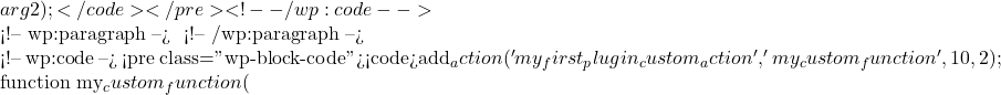 arg2);</code></pre> <!-- /wp:code -->  <!-- wp:paragraph --> 使用自定义钩子： <!-- /wp:paragraph -->  <!-- wp:code --> <pre class="wp-block-code"><code>add_action('my_first_plugin_custom_action', 'my_custom_function', 10, 2);  function my_custom_function(