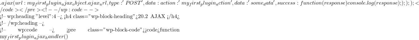 .ajax({             url: my_first_plugin_ajax_object.ajax_url,             type: 'POST',             data: {                 action: 'my_first_plugin_action',                 data: 'some_data'             },             success: function(response) {                 console.log(response);             }         });     }); });</code></pre> <!-- /wp:code -->  <!-- wp:heading {"level":4} --> <h4 class="wp-block-heading">20.2 在后端处理 AJAX 请求</h4> <!-- /wp:heading -->  <!-- wp:code --> <pre class="wp-block-code"><code>function my_first_plugin_ajax_handler() {